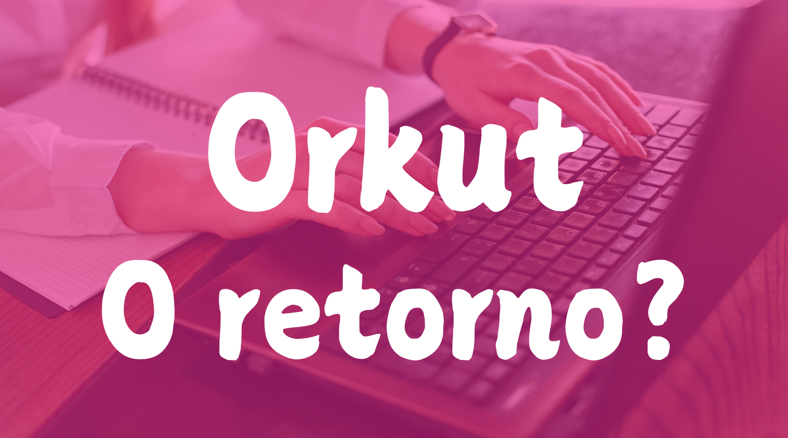 A volta do Orkut - TecnoDicas e Trends